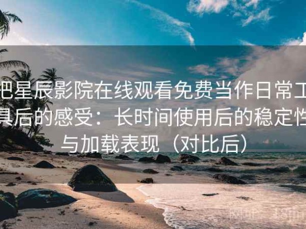 把星辰影院在线观看免费当作日常工具后的感受：长时间使用后的稳定性与加载表现（对比后）