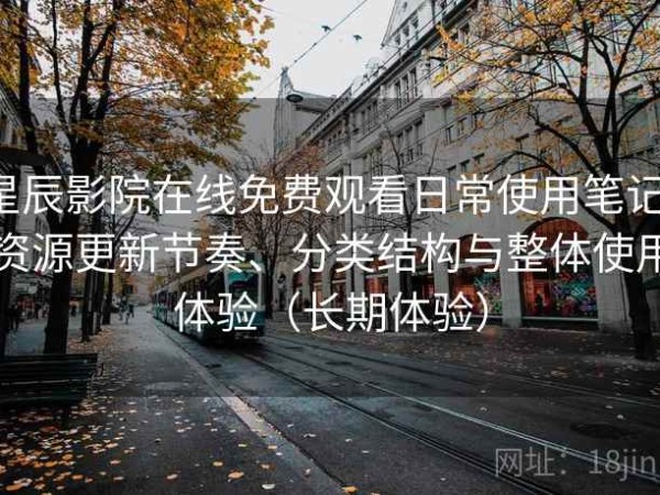 星辰影院在线免费观看日常使用笔记：资源更新节奏、分类结构与整体使用体验（长期体验）