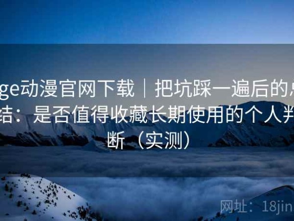 age动漫官网下载｜把坑踩一遍后的总结：是否值得收藏长期使用的个人判断（实测）
