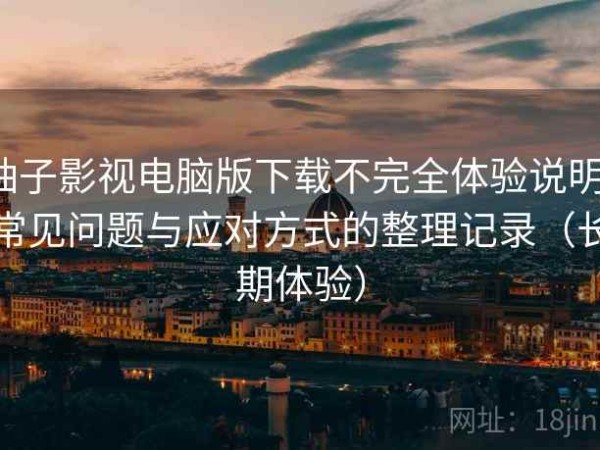 柚子影视电脑版下载不完全体验说明：常见问题与应对方式的整理记录（长期体验）