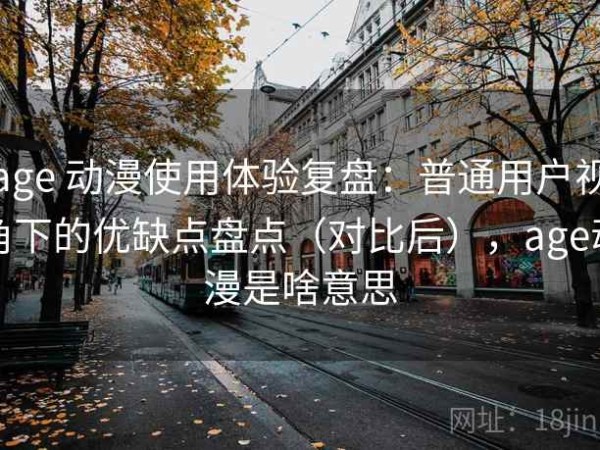age 动漫使用体验复盘：普通用户视角下的优缺点盘点（对比后），age动漫是啥意思