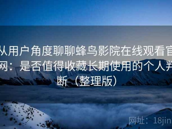 从用户角度聊聊蜂鸟影院在线观看官网：是否值得收藏长期使用的个人判断（整理版）