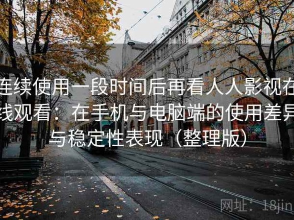 连续使用一段时间后再看人人影视在线观看：在手机与电脑端的使用差异与稳定性表现（整理版）