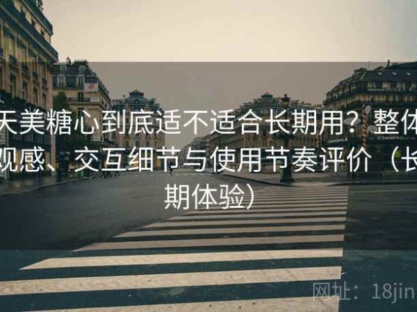天美糖心到底适不适合长期用？整体观感、交互细节与使用节奏评价（长期体验）