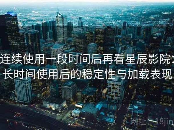 连续使用一段时间后再看星辰影院：长时间使用后的稳定性与加载表现