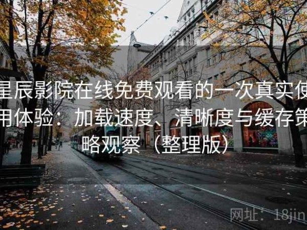 星辰影院在线免费观看的一次真实使用体验：加载速度、清晰度与缓存策略观察（整理版）
