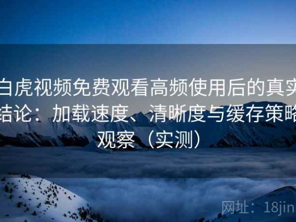 白虎视频免费观看高频使用后的真实结论：加载速度、清晰度与缓存策略观察（实测）