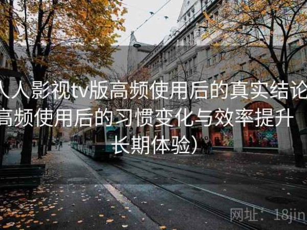 人人影视tv版高频使用后的真实结论：高频使用后的习惯变化与效率提升（长期体验）