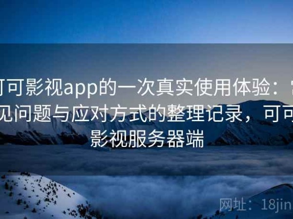 可可影视app的一次真实使用体验：常见问题与应对方式的整理记录，可可影视服务器端