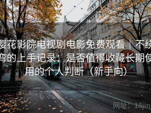 樱花影院电视剧电影免费观看｜不绕弯的上手记录：是否值得收藏长期使用的个人判断（新手向）