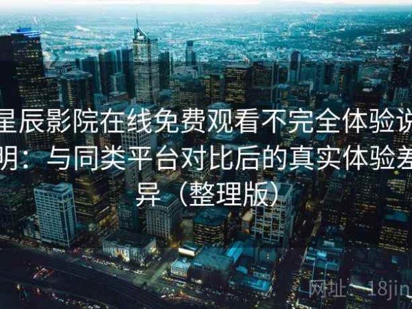 星辰影院在线免费观看不完全体验说明：与同类平台对比后的真实体验差异（整理版）