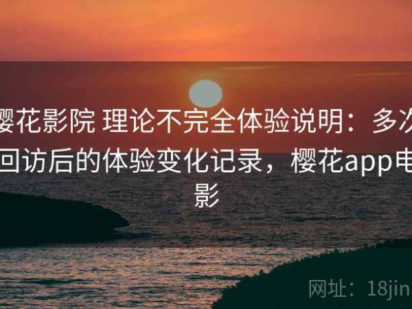 樱花影院 理论不完全体验说明：多次回访后的体验变化记录，樱花app电影