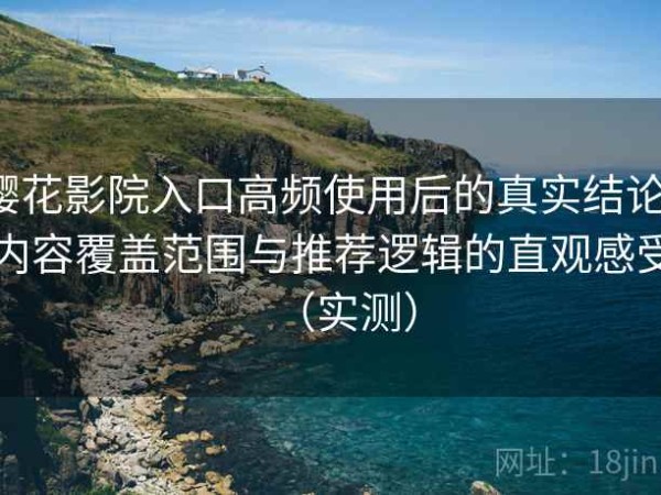 樱花影院入口高频使用后的真实结论：内容覆盖范围与推荐逻辑的直观感受（实测）