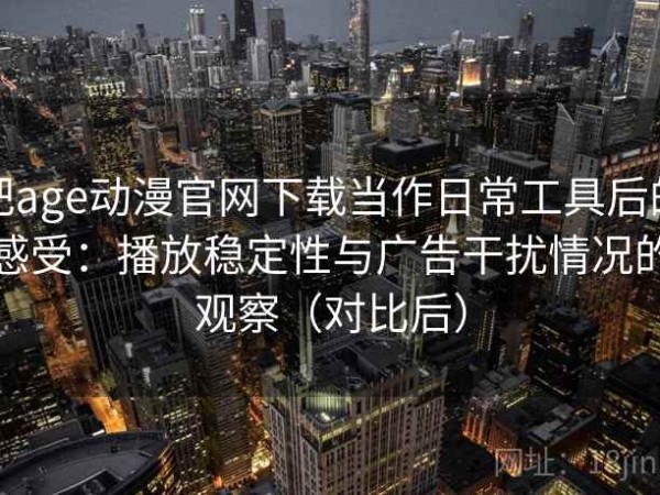 把age动漫官网下载当作日常工具后的感受：播放稳定性与广告干扰情况的观察（对比后）