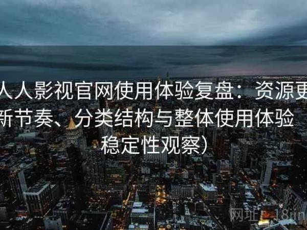 人人影视官网使用体验复盘：资源更新节奏、分类结构与整体使用体验（稳定性观察）