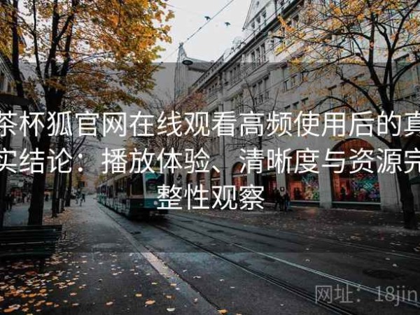 茶杯狐官网在线观看高频使用后的真实结论：播放体验、清晰度与资源完整性观察