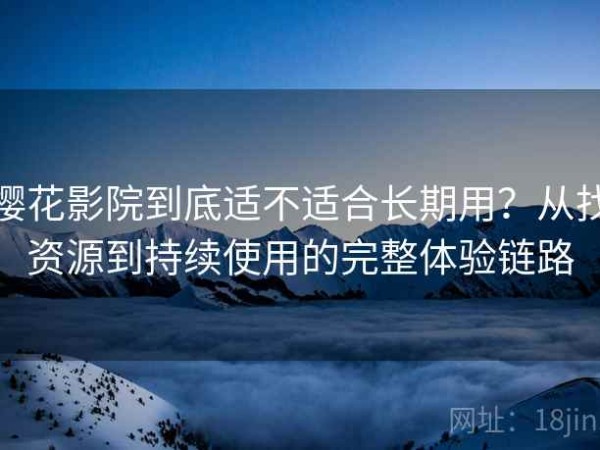 樱花影院到底适不适合长期用？从找资源到持续使用的完整体验链路