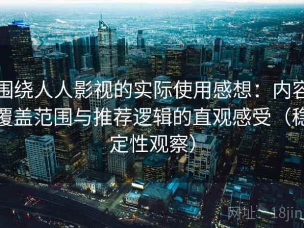 围绕人人影视的实际使用感想：内容覆盖范围与推荐逻辑的直观感受（稳定性观察）