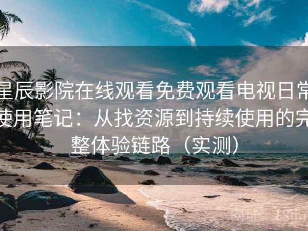 星辰影院在线观看免费观看电视日常使用笔记：从找资源到持续使用的完整体验链路（实测）