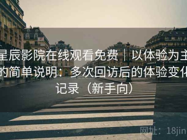 星辰影院在线观看免费｜以体验为主的简单说明：多次回访后的体验变化记录（新手向）