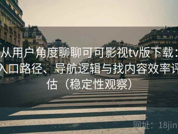 从用户角度聊聊可可影视tv版下载：入口路径、导航逻辑与找内容效率评估（稳定性观察）