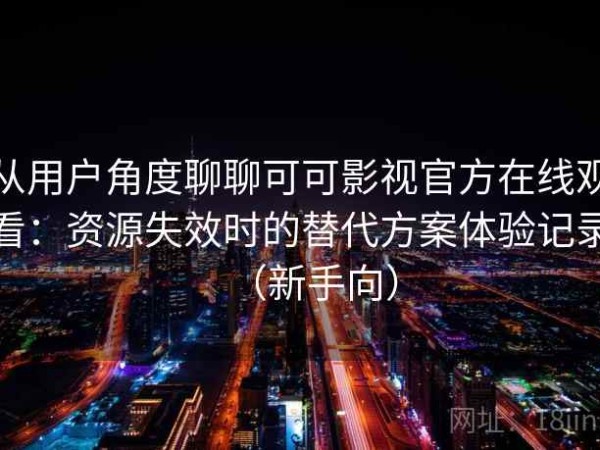 从用户角度聊聊可可影视官方在线观看：资源失效时的替代方案体验记录（新手向）