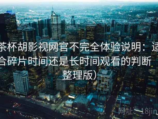 茶杯胡影视网官不完全体验说明：适合碎片时间还是长时间观看的判断（整理版）