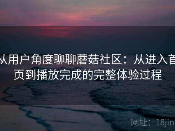 从用户角度聊聊蘑菇社区：从进入首页到播放完成的完整体验过程