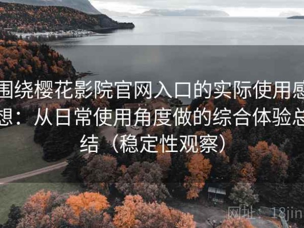 围绕樱花影院官网入口的实际使用感想：从日常使用角度做的综合体验总结（稳定性观察）
