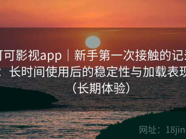 可可影视app｜新手第一次接触的记录：长时间使用后的稳定性与加载表现（长期体验）