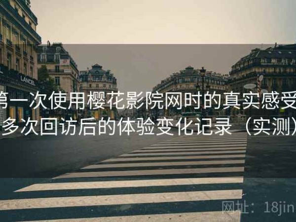第一次使用樱花影院网时的真实感受：多次回访后的体验变化记录（实测）