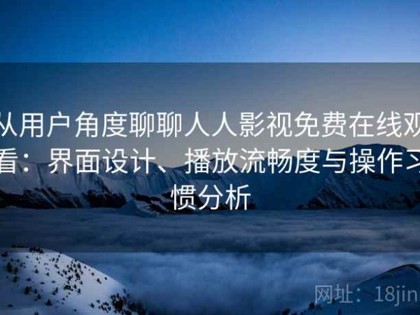 从用户角度聊聊人人影视免费在线观看：界面设计、播放流畅度与操作习惯分析