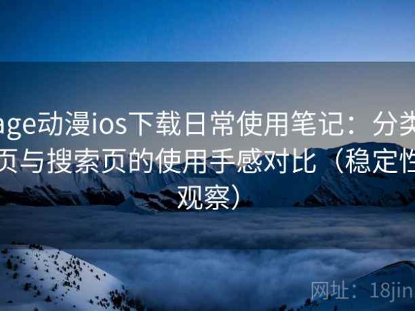 age动漫ios下载日常使用笔记：分类页与搜索页的使用手感对比（稳定性观察）