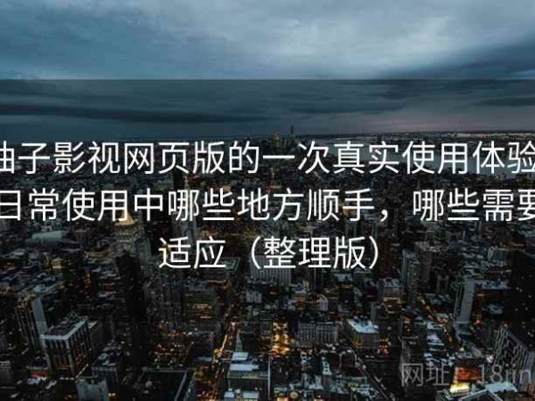 柚子影视网页版的一次真实使用体验：日常使用中哪些地方顺手，哪些需要适应（整理版）