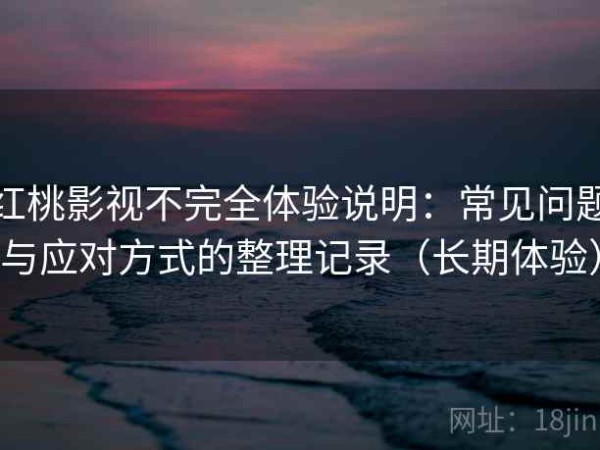 红桃影视不完全体验说明：常见问题与应对方式的整理记录（长期体验）