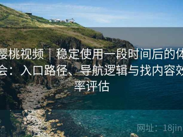 樱桃视频｜稳定使用一段时间后的体会：入口路径、导航逻辑与找内容效率评估