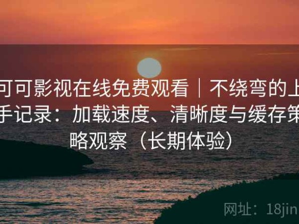 可可影视在线免费观看｜不绕弯的上手记录：加载速度、清晰度与缓存策略观察（长期体验）