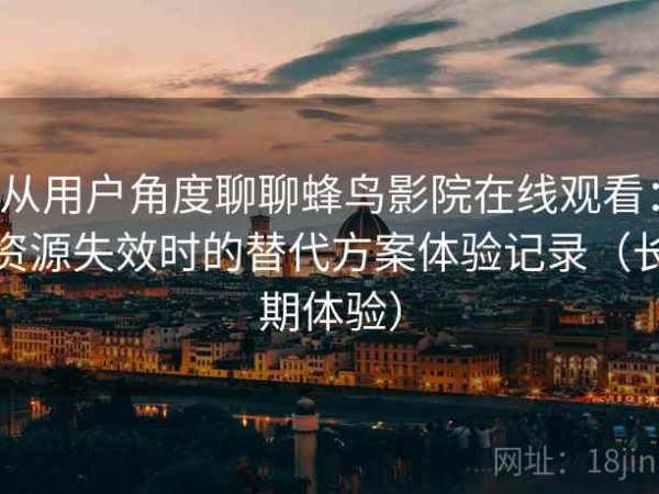 从用户角度聊聊蜂鸟影院在线观看：资源失效时的替代方案体验记录（长期体验）