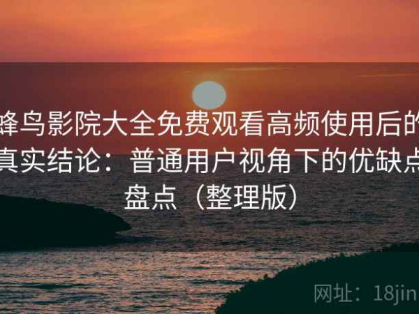 蜂鸟影院大全免费观看高频使用后的真实结论：普通用户视角下的优缺点盘点（整理版）