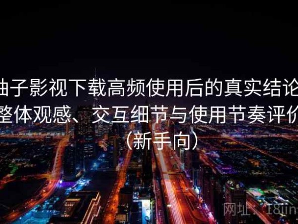 柚子影视下载高频使用后的真实结论：整体观感、交互细节与使用节奏评价（新手向）