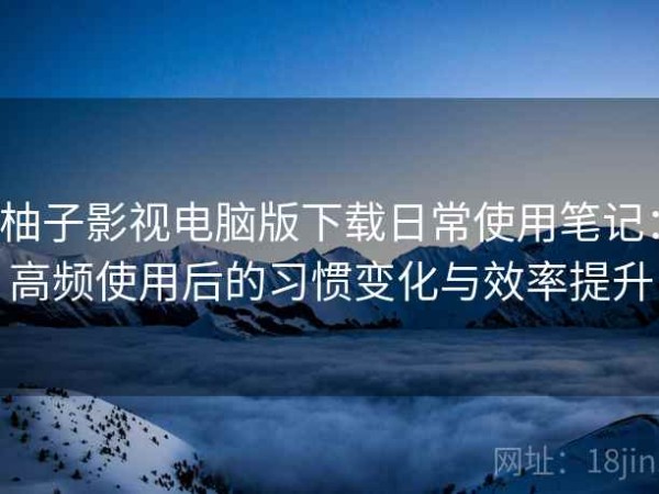 柚子影视电脑版下载日常使用笔记：高频使用后的习惯变化与效率提升