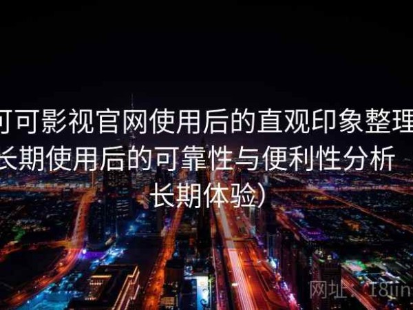 可可影视官网使用后的直观印象整理：长期使用后的可靠性与便利性分析（长期体验）