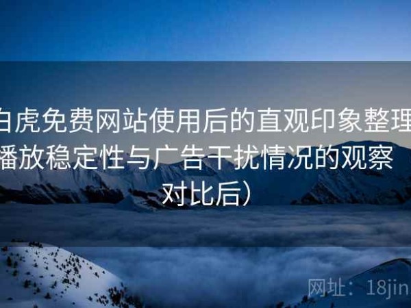 白虎免费网站使用后的直观印象整理：播放稳定性与广告干扰情况的观察（对比后）