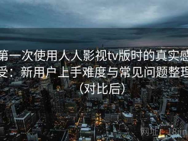 第一次使用人人影视tv版时的真实感受：新用户上手难度与常见问题整理（对比后）