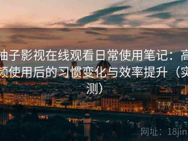 柚子影视在线观看日常使用笔记：高频使用后的习惯变化与效率提升（实测）
