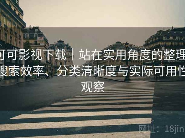 可可影视下载｜站在实用角度的整理：搜索效率、分类清晰度与实际可用性观察