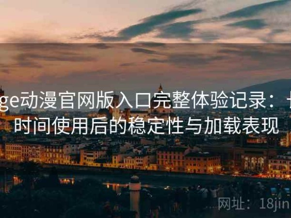 age动漫官网版入口完整体验记录：长时间使用后的稳定性与加载表现