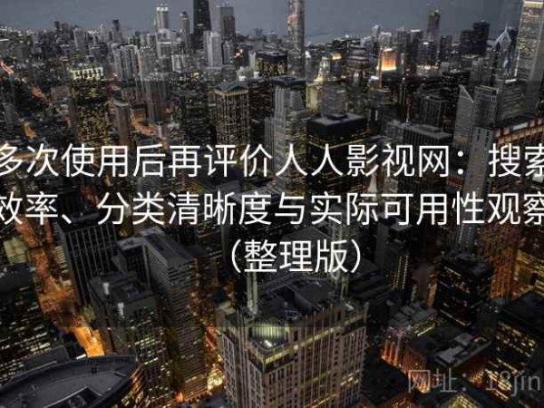 多次使用后再评价人人影视网：搜索效率、分类清晰度与实际可用性观察（整理版）