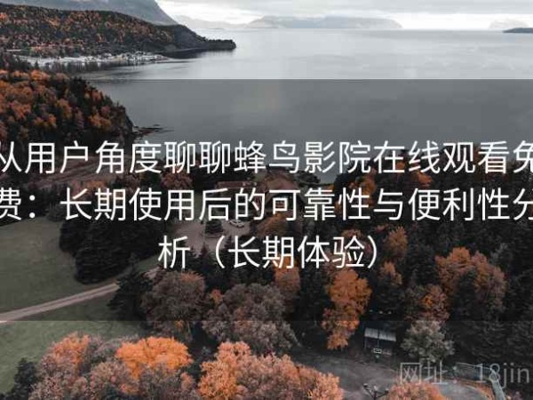 从用户角度聊聊蜂鸟影院在线观看免费：长期使用后的可靠性与便利性分析（长期体验）