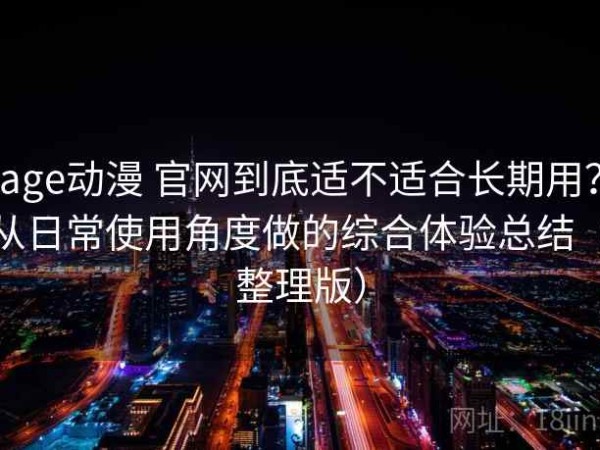 age动漫 官网到底适不适合长期用？从日常使用角度做的综合体验总结（整理版）